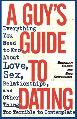 A Guy's Guide to Dating: Todo lo que necesitas saber sobre el amor, el sexo, las relaciones y otras cosas demasiado terribles como para contemplarlas - A Guy's Guide to Dating: Everything You Need to Know About Love, Sex, Relationships, and Other Things Too Terrible to Contemplate