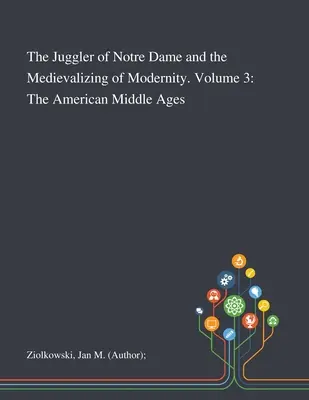 El malabarista de Notre Dame y la medievalización de la modernidad. Volumen 3: La Edad Media americana - The Juggler of Notre Dame and the Medievalizing of Modernity. Volume 3: The American Middle Ages