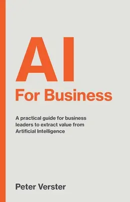 AI For Business: Una guía práctica para que los líderes empresariales extraigan valor de la Inteligencia Artificial - AI For Business: A practical guide for business leaders to extract value from Artificial Intelligence