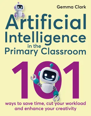 Inteligencia artificial en el aula de primaria: 101 maneras de ahorrar tiempo, reducir la carga de trabajo y potenciar la creatividad - Artificial Intelligence in the Primary Classroom: 101 Ways to Save Time, Cut Your Workload and Enhance Your Creativity