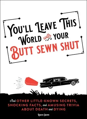 Saldrás de este mundo con el culo cosido: Y otros secretos poco conocidos, hechos chocantes y curiosidades divertidas sobre la muerte y la agonía. - You'll Leave This World with Your Butt Sewn Shut: And Other Little-Known Secrets, Shocking Facts, and Amusing Trivia about Death and Dying