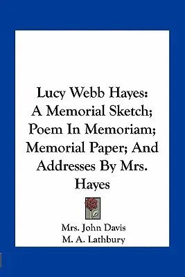 Lucy Webb Hayes: A Memorial Sketch; Poem In Memoriam; Memorial Paper; And Addresses By Mrs. - Lucy Webb Hayes: A Memorial Sketch; Poem In Memoriam; Memorial Paper; And Addresses By Mrs. Hayes