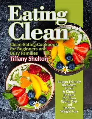 Eating Clean: Budget-Friendly Breakfast, Lunch & Dinner Recipes for Clean Eating Diet and Healthy Weight Loss. Libro de cocina para una alimentación limpia - Eating Clean: Budget-Friendly Breakfast, Lunch & Dinner Recipes for Clean Eating Diet and Healthy Weight Loss. Clean-Eating Cookbook