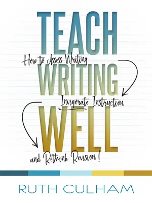 Enseñar a escribir bien: Cómo evaluar la escritura, vigorizar la enseñanza y repensar la revisión - Teach Writing Well: How to Assess Writing, Invigorate Instruction, and Rethink Revision