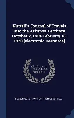 Diario de viaje de Nuttall por el territorio de Arkansa 2 de octubre de 1818-18 de febrero de 1820 [recurso electrónico] - Nuttall's Journal of Travels Into the Arkansa Territory October 2, 1818-February 18, 1820 [electronic Resource]