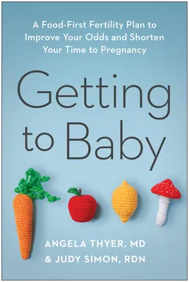 Cómo llegar al bebé: Un plan de fertilidad basado en la alimentación para mejorar tus probabilidades y acortar el tiempo hasta el embarazo - Getting to Baby: A Food-First Fertility Plan to Improve Your Odds and Shorten Your Time to Pregnancy