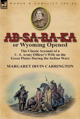 AB-Sa-Ra-Ka or Wyoming Opened: El relato clásico de la esposa de un oficial del ejército estadounidense en las Grandes Llanuras durante la Guerra India - AB-Sa-Ra-Ka or Wyoming Opened: The Classic Account of A U. S. Army Officer's Wife on the Great Plains During the Indian War