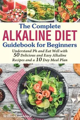 La guía completa de la dieta alcalina para principiantes: Entiende el pH y Aliméntate Bien con 50 Recetas Alcalinas Deliciosas y Fáciles y un Plan Alimenticio de 10 Días - The Complete Alkaline Diet Guidebook for Beginners: Understand pH & Eat Well with 50 Delicious & Easy Alkaline Recipes and a 10 Day Meal Plan