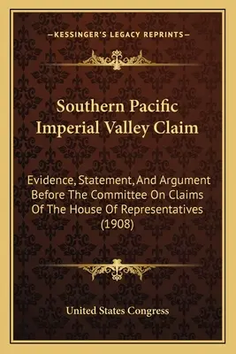 Southern Pacific Imperial Valley Claim: Pruebas, declaraciones y argumentos ante la Comisión de Reclamaciones de la Cámara de Representantes - Southern Pacific Imperial Valley Claim: Evidence, Statement, And Argument Before The Committee On Claims Of The House Of Representatives