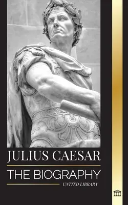 Julio César: Biografía, vida y muerte de un coloso romano, guerras galas, política y dictadura - Julius Caesar: The biography, life and death of a Roman colossus, Gallic wars, politics and dictatorship