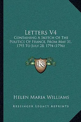 Cartas V4: Contiene un esbozo de la política de Francia, del 31 de mayo de 1793 al 28 de julio de 1794 - Letters V4: Containing A Sketch Of The Politics Of France, From May 31, 1793 To July 28, 1794