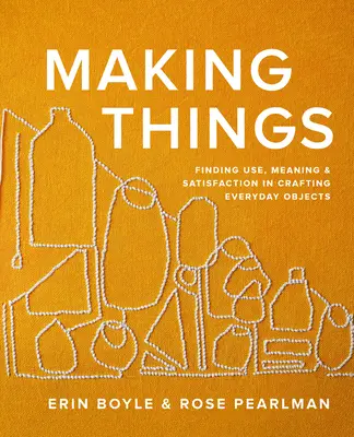 Hacer cosas: Cómo encontrar uso, significado y satisfacción en la fabricación de objetos cotidianos - Making Things: Finding Use, Meaning, and Satisfaction in Crafting Everyday Objects