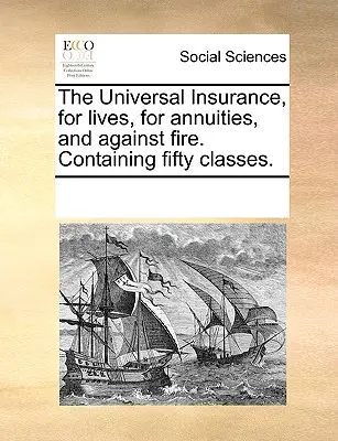El seguro universal, de vida, de renta vitalicia y contra incendios. Contiene Cincuenta Clases. - The Universal Insurance, for Lives, for Annuities, and Against Fire. Containing Fifty Classes.
