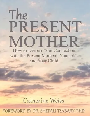 La madre presente: Cómo profundizar tu conexión con el momento presente, contigo misma y con tu hijo - The Present Mother: How to Deepen Your Connection With the Present Moment, Yourself and Your Child