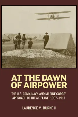 En los albores de la potencia aérea: La aproximación del Ejército de Tierra, la Armada y el Cuerpo de Marines de EE.UU. al avión 1907-1917 - At the Dawn of Airpower: The U.S. Army Navy and Marine Corps' Approach to the Airplane 1907-1917