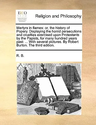 Mártires en llamas: Or, the History of Popery. La historia de los mártires en llamas, o la historia del papismo, - Martyrs in Flames: Or, the History of Popery. Displaying the Horrid Persecutions and Cruelties Exercised Upon Protestants by the Papists,