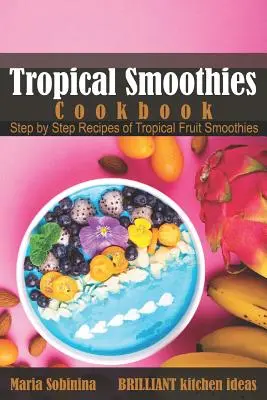 Libro de cocina de batidos tropicales: Recetas paso a paso de batidos de frutas tropicales - Tropical Smoothies Cookbook: Step by Step Recipes of Tropical Fruit Smoothies