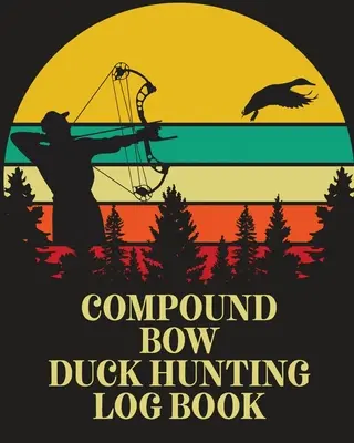 Libro de registro de caza de patos con arco compuesto: Waterfowl Hunters Flyway Decoy - Compound Bow Duck Hunting Log Book: Waterfowl Hunters Flyway Decoy