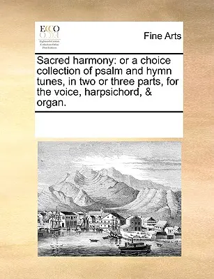 Armonía sagrada: O una colección escogida de melodías de salmos e himnos, en dos o tres partes, para voz, clave y órgano. - Sacred Harmony: Or a Choice Collection of Psalm and Hymn Tunes, in Two or Three Parts, for the Voice, Harpsichord, & Organ.