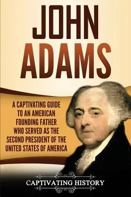 John Adams: Una Guía Cautivadora de un Padre Fundador Americano que Sirvió como Segundo Presidente de los Estados Unidos de América - John Adams: A Captivating Guide to an American Founding Father Who Served as the Second President of the United States of America