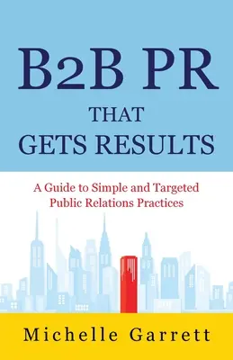 B2B PR That Gets Results: Guía de prácticas sencillas y específicas de relaciones públicas. - B2B PR That Gets Results: A Guide to Simple and Targeted Public Relations Practices.