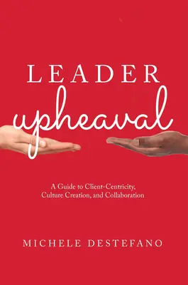 Leader Upheaval: Guía para centrarse en el cliente, crear cultura y colaborar - Leader Upheaval: A Guide to Client-Centricity, Culture Creation, and Collaboration