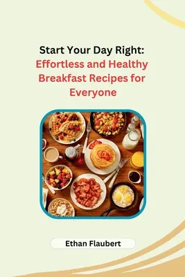 Empieza bien el día: Recetas de desayuno saludables y sin esfuerzo para todos - Start Your Day Right: Effortless and Healthy Breakfast Recipes for Everyone