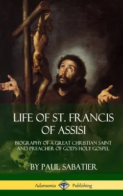 Vida de San Francisco de Asís: Biografía de un gran santo cristiano y predicador del Santo Evangelio de Dios - Life of St. Francis of Assisi: Biography of a Great Christian Saint and Preacher of God's Holy Gospel