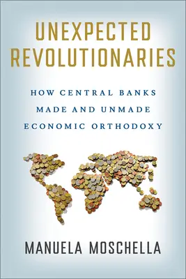 Revolucionarios inesperados: Cómo los bancos centrales hicieron y deshicieron la ortodoxia económica - Unexpected Revolutionaries: How Central Banks Made and Unmade Economic Orthodoxy