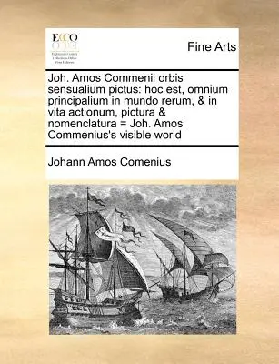 Joh. Amos Commenii Orbis Sensualium Pictus: Hoc Est, Omnium Principalium in Mundo Rerum, & in Vita Actionum, Pictura & Nomenclatura = Joh. Amos Commen