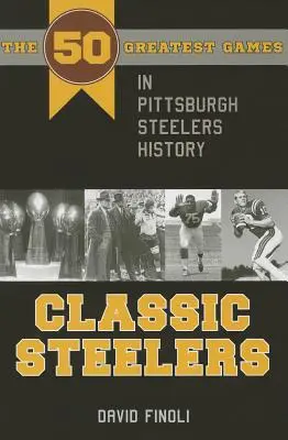 Classic Steelers: Los 50 mejores partidos de la historia de los Pittsburgh Steelers - Classic Steelers: The 50 Greatest Games in Pittsburgh Steelers History