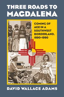 Three Roads to Magdalena: Coming of Age in a Southwest Borderland, 1890-1990 (Tres caminos hacia Magdalena: la mayoría de edad en la frontera suroeste, 1890-1990) - Three Roads to Magdalena: Coming of Age in a Southwest Borderland, 1890-1990