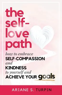 El camino del amor propio: Cómo abrazar la autocompasión y la bondad hacia uno mismo y alcanzar tus metas - The Self-Love Path: How to Embrace Self-Compassion and Kindness to Yourself and Achieve Your Goals