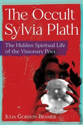 La oculta Sylvia Plath: La vida espiritual oculta de la poetisa visionaria - The Occult Sylvia Plath: The Hidden Spiritual Life of the Visionary Poet