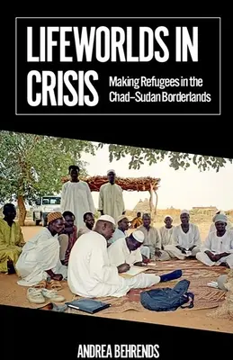 Mundos vitales en crisis: Hacer refugiados en la frontera entre Chad y Sudán - Lifeworlds in Crisis: Making Refugees in the Chad-Sudan Borderlands