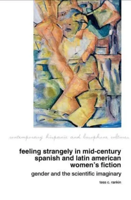 Feeling Strangely in Mid-Century Spanish and Latin American Women's Fiction: Género e imaginario científico - Feeling Strangely in Mid-Century Spanish and Latin American Women's Fiction: Gender and the Scientific Imaginary