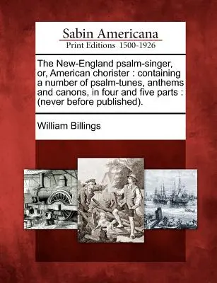 The New-England Psalm-Singer, Or, American Chorister: Contiene una serie de salmos, himnos y cánones, en cuatro y cinco partes. - The New-England Psalm-Singer, Or, American Chorister: Containing a Number of Psalm-Tunes, Anthems and Canons, in Four and Five Parts: (Never Before Pu