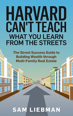 Harvard no puede enseñar lo que se aprende en la calle: La Guía del Éxito Callejero para Construir Riqueza a Través de Bienes Raíces Multifamiliares - Harvard Can't Teach What You Learn from the Streets: The Street Success Guide to Building Wealth Through Multi-Family Real Estate