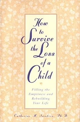 Cómo sobrevivir a la pérdida de un hijo: Llenar el vacío y reconstruir su vida - How to Survive the Loss of a Child: Filling the Emptiness and Rebuilding Your Life