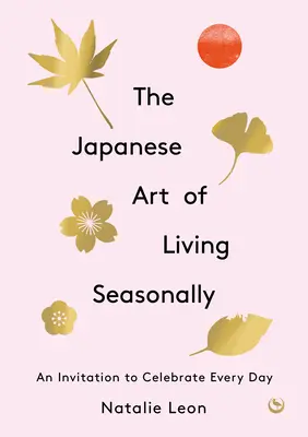 El arte japonés de vivir según las estaciones: Una invitación a celebrar cada día - The Japanese Art of Living Seasonally: An Invitation to Celebrate Every Day