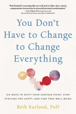 No tienes que cambiar para cambiarlo todo: Seis maneras de cambiar tu punto de vista, dejar de esforzarte por ser feliz y encontrar el verdadero bienestar - You Don't Have to Change to Change Everything: Six Ways to Shift Your Vantage Point, Stop Striving for Happy, and Find True Well-Being