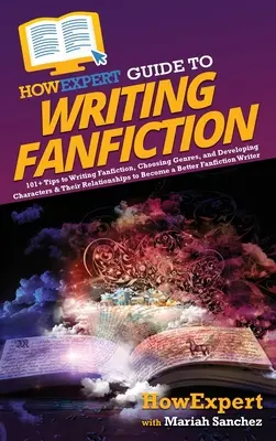 Guía HowExpert para escribir Fanfiction: 101+ Tips to Writing Fanfiction, Choosing Genres, and Developing Characters & Their Relationships to Become a B - HowExpert Guide to Writing Fanfiction: 101+ Tips to Writing Fanfiction, Choosing Genres, and Developing Characters & Their Relationships to Become a B