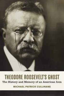 El fantasma de Theodore Roosevelt: Historia y memoria de un icono americano - Theodore Roosevelt's Ghost: The History and Memory of an American Icon