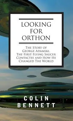 En busca de Orthon: La historia de George Adamski, el primer contactado por un platillo volante, y cómo cambió el mundo - Looking for Orthon: The Story of George Adamski, the First Flying Saucer Contactee, and How He Changed the World