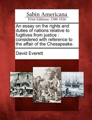 Ensayo sobre los derechos y deberes de las naciones en relación con los prófugos de la justicia: Considerado con referencia al asunto de Chesapeake. - An Essay on the Rights and Duties of Nations Relative to Fugitives from Justice: Considered with Reference to the Affair of the Chesapeake.