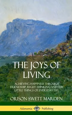 La alegría de vivir: Alcanzar la felicidad a través de la amistad, el pensamiento correcto y las pequeñas cosas de la vida cotidiana - The Joys of Living: Achieving Happiness Through Friendship, Right Thinking and the Little Things of Everyday Life