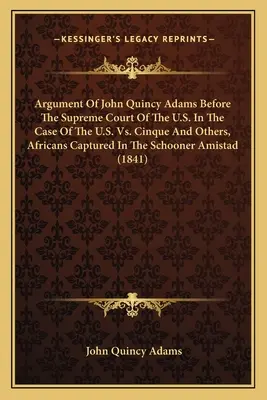 Argumento de John Quincy Adams ante el Tribunal Supremo de los EE.UU. en el caso de los EE.UU. contra Cinque y otros, africanos capturados en la goleta Am - Argument Of John Quincy Adams Before The Supreme Court Of The U.S. In The Case Of The U.S. Vs. Cinque And Others, Africans Captured In The Schooner Am