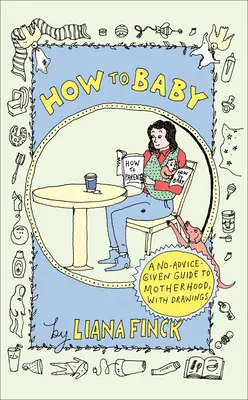 Cómo dar a luz: Una guía para la maternidad sin consejos, con dibujos - How to Baby: A No-Advice-Given Guide to Motherhood, with Drawings