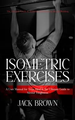 Ejercicios Isométricos: La Guía Definitiva de Ejercicios Isométricos para la Musculación (Un Manual para tu Mente y la Guía Definitiva para Hombres - Isometric Exercises: The Ultimate Guide to Isometric Exercises for Muscle Building (A User Manual for Your Mind & the Ultimate Guide to Men