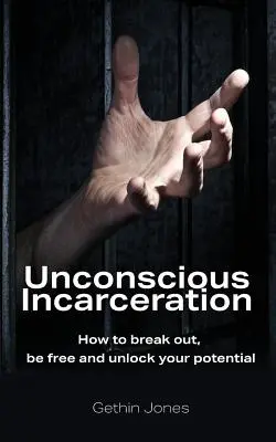 Encarcelamiento inconsciente: Cómo escapar, ser libre y liberar su potencial - Unconscious Incarceration: How to break out, be free and unlock your potential